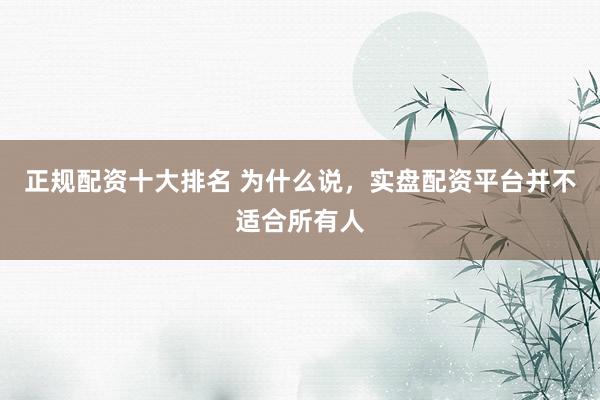正规配资十大排名 为什么说，实盘配资平台并不适合所有人