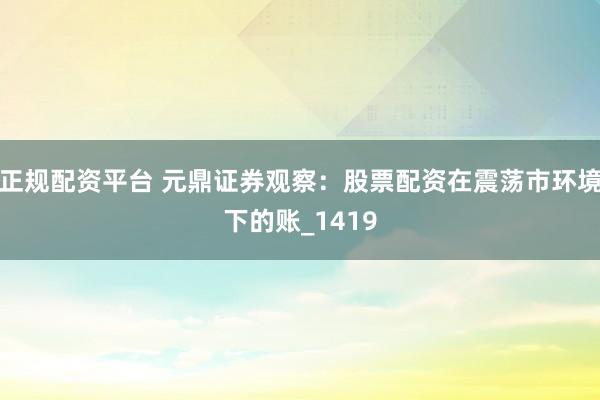 正规配资平台 元鼎证券观察：股票配资在震荡市环境下的账_1419