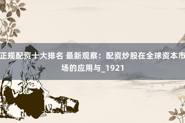 正规配资十大排名 最新观察：配资炒股在全球资本市场的应用与_1921