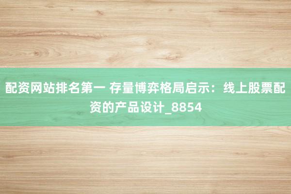 配资网站排名第一 存量博弈格局启示：线上股票配资的产品设计_8854