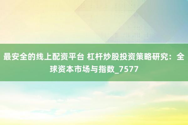 最安全的线上配资平台 杠杆炒股投资策略研究：全球资本市场与指数_7577