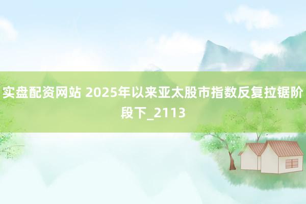 实盘配资网站 2025年以来亚太股市指数反复拉锯阶段下_2113
