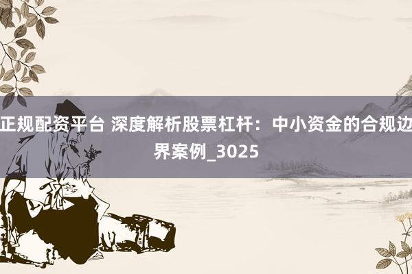 正规配资平台 深度解析股票杠杆：中小资金的合规边界案例_3025