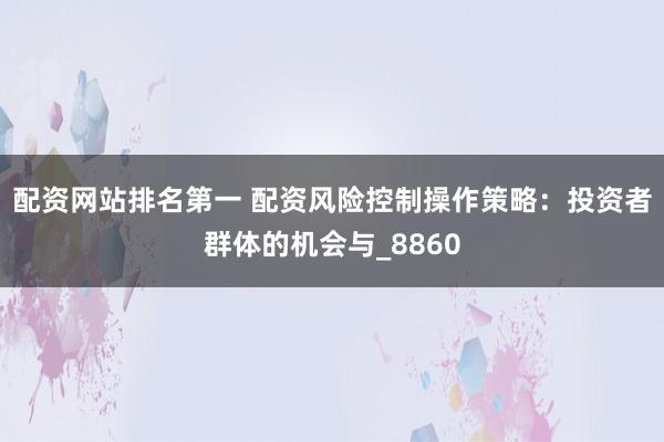 配资网站排名第一 配资风险控制操作策略：投资者群体的机会与_8860