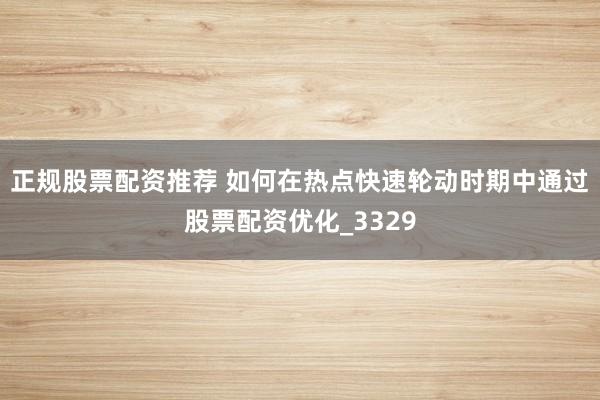 正规股票配资推荐 如何在热点快速轮动时期中通过股票配资优化_3329