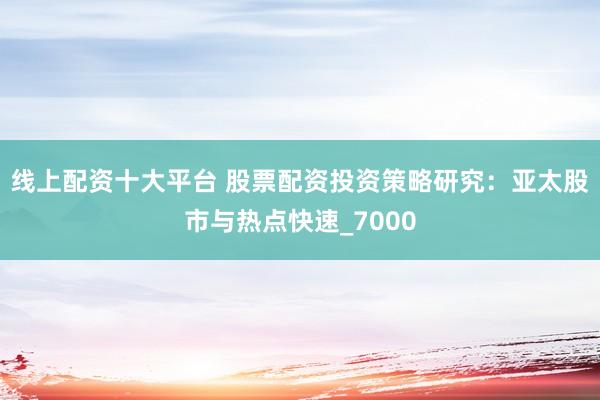 线上配资十大平台 股票配资投资策略研究：亚太股市与热点快速_7000