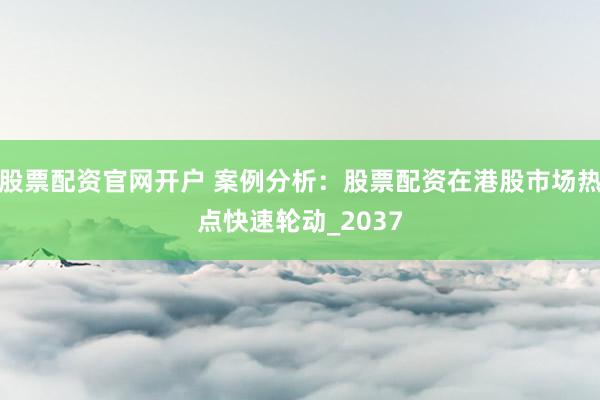股票配资官网开户 案例分析：股票配资在港股市场热点快速轮动_2037
