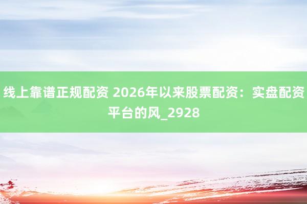线上靠谱正规配资 2026年以来股票配资：实盘配资平台的风_2928