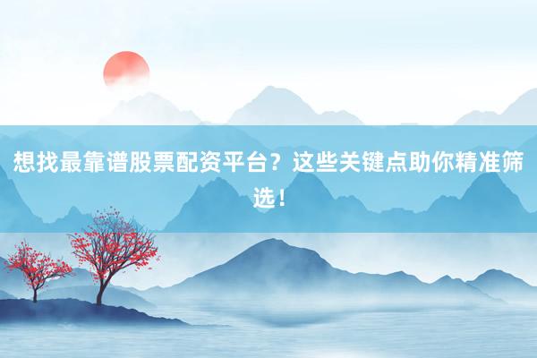 想找最靠谱股票配资平台？这些关键点助你精准筛选！