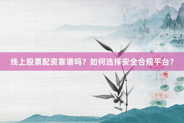 线上股票配资靠谱吗？如何选择安全合规平台？