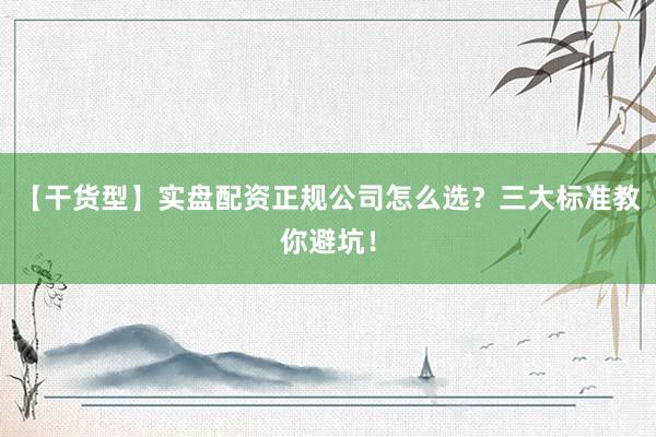 【干货型】实盘配资正规公司怎么选？三大标准教你避坑！