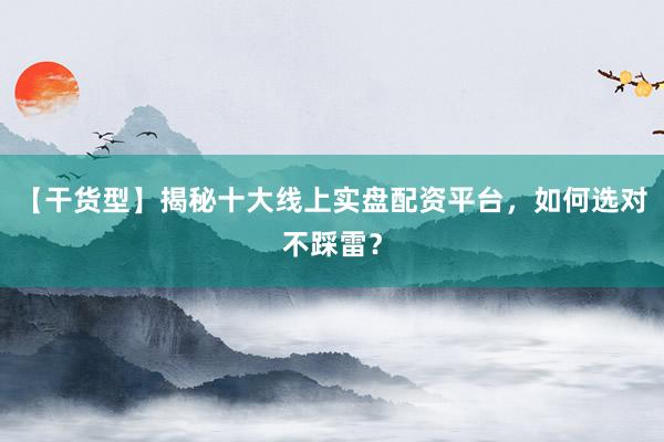 【干货型】揭秘十大线上实盘配资平台，如何选对不踩雷？