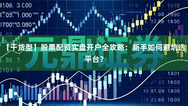 【干货型】股票配资实盘开户全攻略：新手如何避坑选平台？