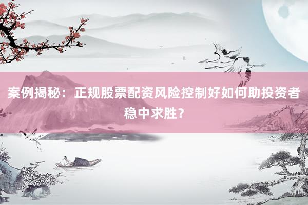 案例揭秘：正规股票配资风险控制好如何助投资者稳中求胜？