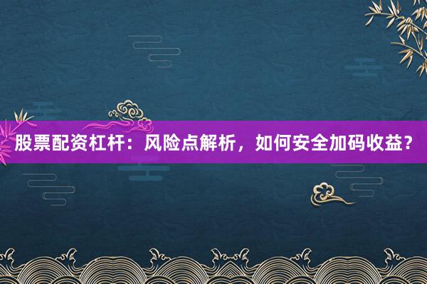 股票配资杠杆：风险点解析，如何安全加码收益？