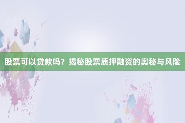 股票可以贷款吗？揭秘股票质押融资的奥秘与风险