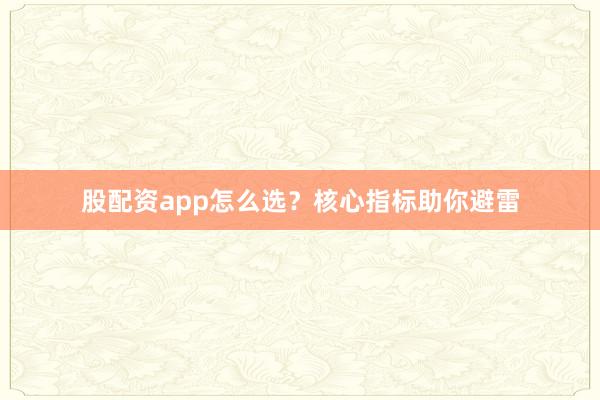 股配资app怎么选？核心指标助你避雷