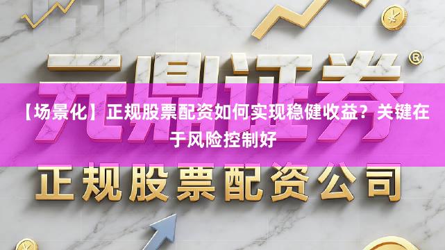 【场景化】正规股票配资如何实现稳健收益？关键在于风险控制好