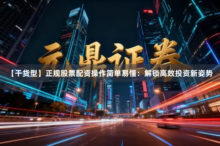 【干货型】正规股票配资操作简单易懂：解锁高效投资新姿势
