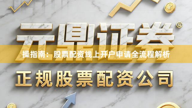 操指南：股票配资线上开户申请全流程解析