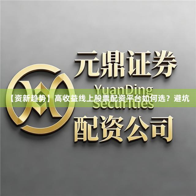 【资新趋势】高收益线上股票配资平台如何选？避坑