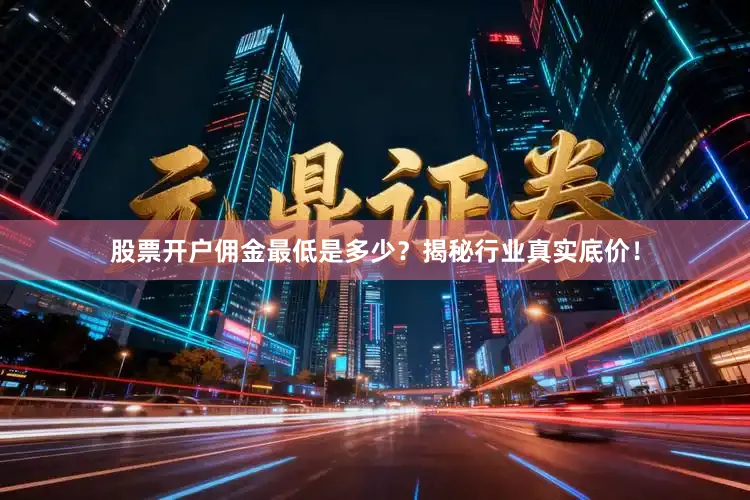 股票开户佣金最低是多少？揭秘行业真实底价！
