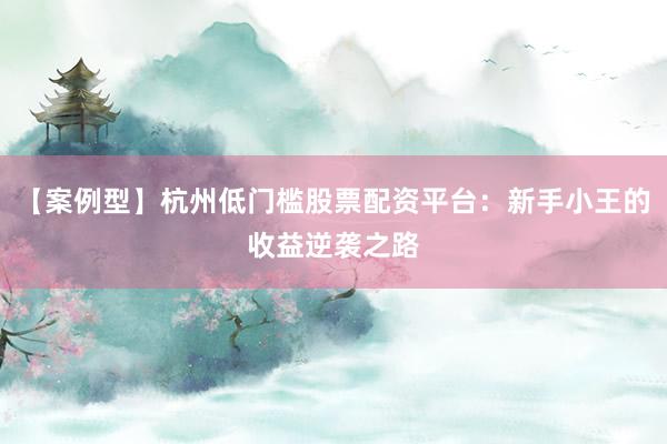 【案例型】杭州低门槛股票配资平台：新手小王的收益逆袭之路