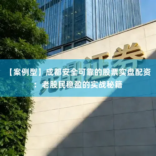 【案例型】成都安全可靠的股票实盘配资：老股民稳盈的实战秘籍