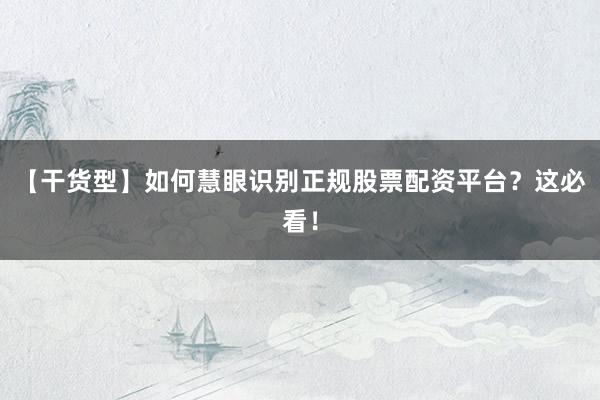 【干货型】如何慧眼识别正规股票配资平台？这必看！