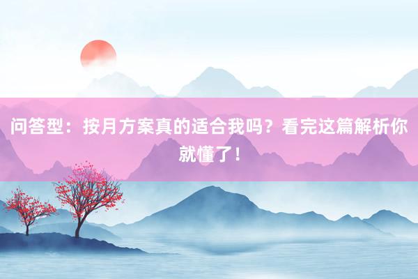 问答型：按月方案真的适合我吗？看完这篇解析你就懂了！