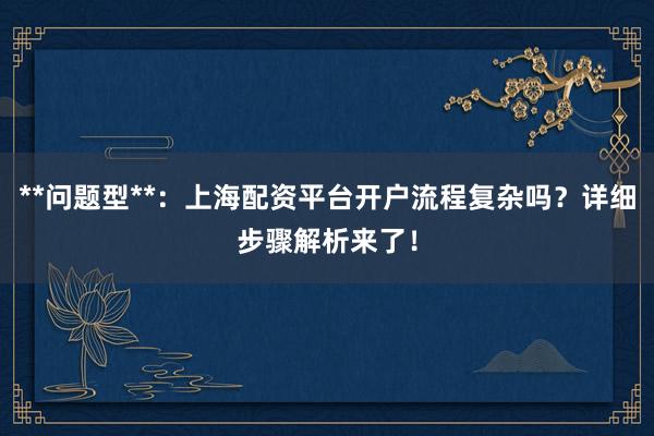 **问题型**：上海配资平台开户流程复杂吗？详细步骤解析来了！