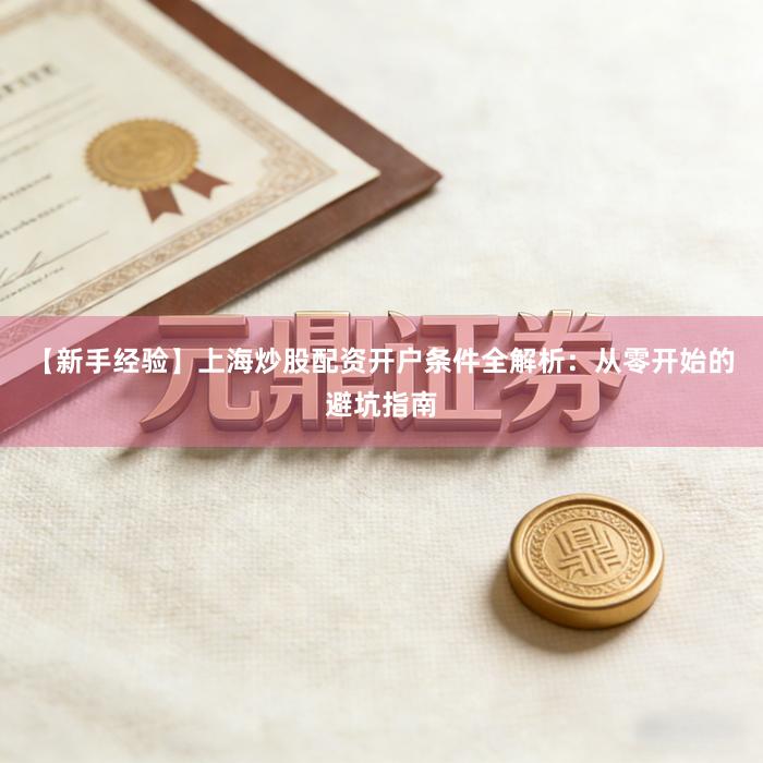 【新手经验】上海炒股配资开户条件全解析：从零开始的避坑指南