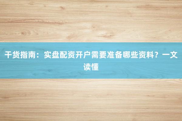 干货指南：实盘配资开户需要准备哪些资料？一文读懂