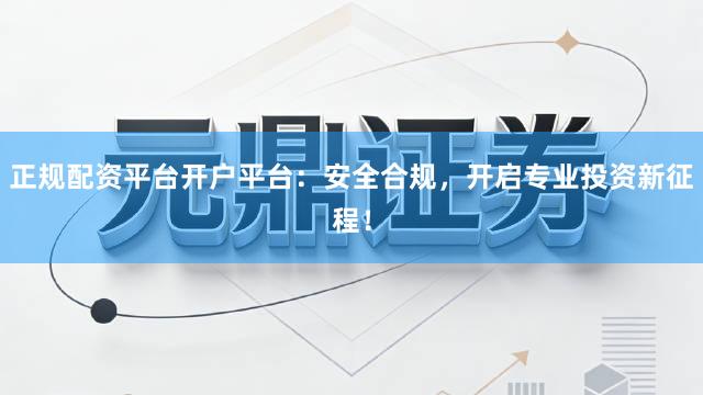 正规配资平台开户平台：安全合规，开启专业投资新征程！