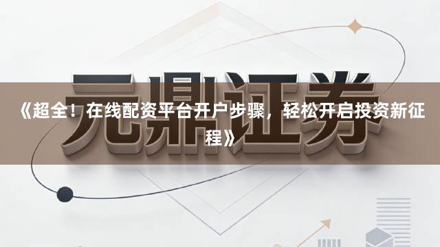《超全！在线配资平台开户步骤，轻松开启投资新征程》