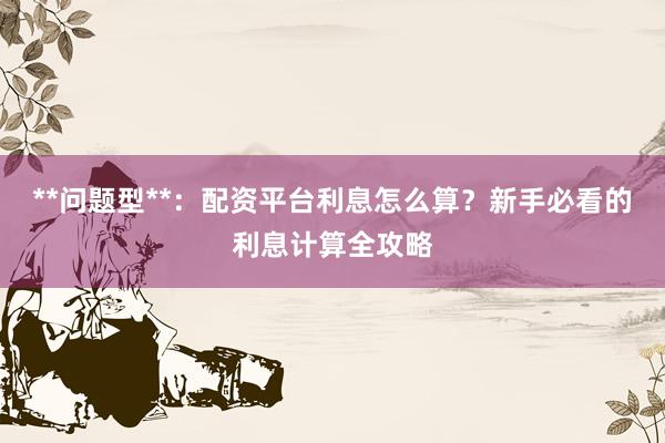 **问题型**：配资平台利息怎么算？新手必看的利息计算全攻略