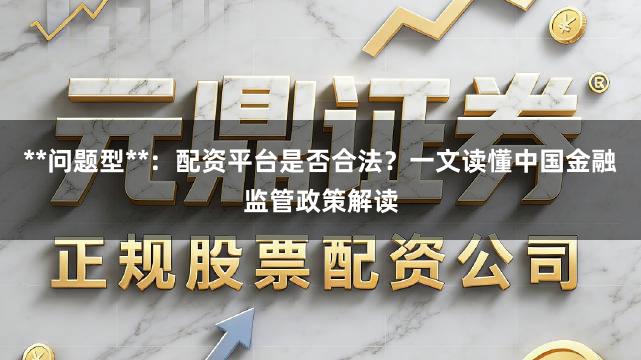 **问题型**：配资平台是否合法？一文读懂中国金融监管政策解读
