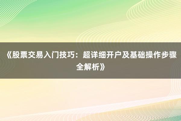 《股票交易入门技巧：超详细开户及基础操作步骤全解析》