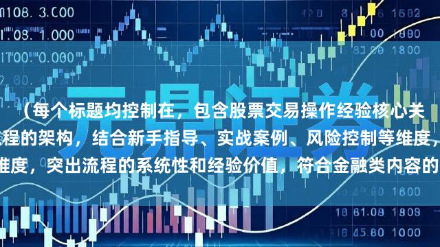 （每个标题均控制在，包含股票交易操作经验核心关键词，采用总述+细分流程的架构，结合新手指导、实战案例、风险控制等维度，突出流程的系统性和经验价值，符合金融类内容的专业性和实用性要求。）